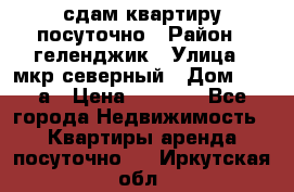 сдам квартиру посуточно › Район ­ геленджик › Улица ­ мкр северный › Дом ­ 12 а › Цена ­ 1 500 - Все города Недвижимость » Квартиры аренда посуточно   . Иркутская обл.